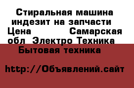 Стиральная машина индезит на запчасти › Цена ­ 1 000 - Самарская обл. Электро-Техника » Бытовая техника   